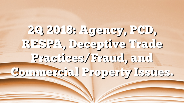2Q 2018: Agency, PCD, RESPA, Deceptive Trade Practices/Fraud, and Commercial Property Issues.