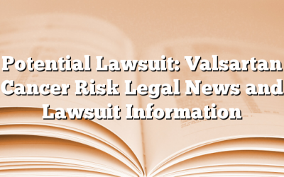 Potential Lawsuit: Valsartan Cancer Risk Legal News and Lawsuit Information