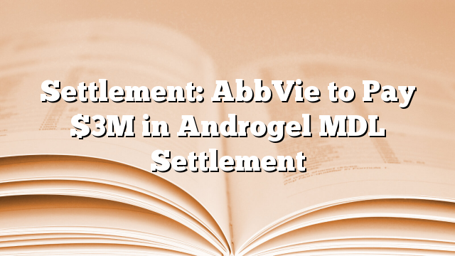 Settlement: AbbVie to Pay $3M in Androgel MDL Settlement