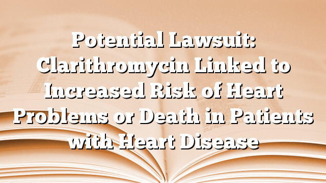 Potential Lawsuit: Clarithromycin Linked to Increased Risk of Heart Problems or Death in Patients with Heart Disease