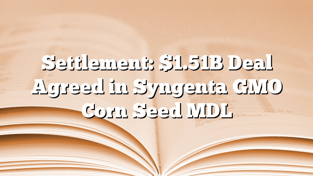 Settlement: $1.51B Deal Agreed in Syngenta GMO Corn Seed MDL