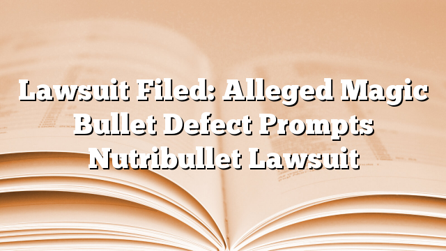 Lawsuit Filed: Alleged Magic Bullet Defect Prompts Nutribullet Lawsuit