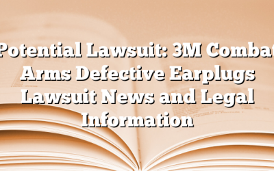 Potential Lawsuit: 3M Combat Arms Defective Earplugs Lawsuit News and Legal Information