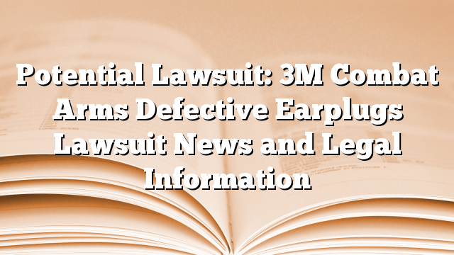 Potential Lawsuit: 3M Combat Arms Defective Earplugs Lawsuit News and Legal Information