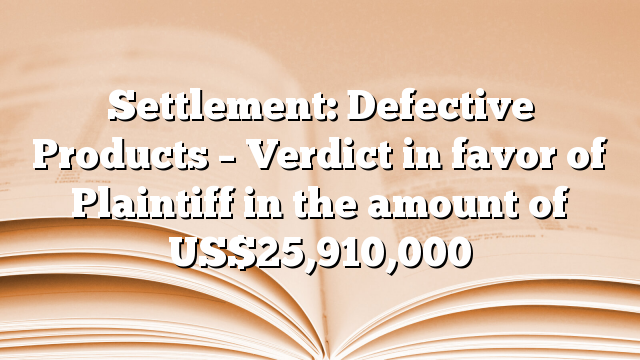 Settlement: Defective Products – Verdict in favor of Plaintiff in the amount of US$25,910,000