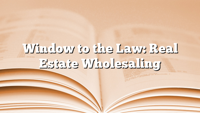 Window to the Law: Real Estate Wholesaling