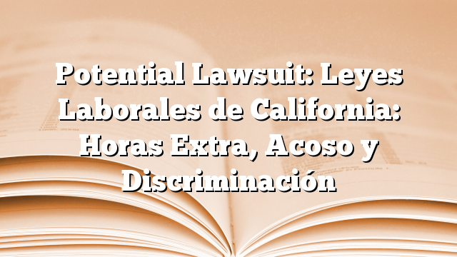 Potential Lawsuit: Leyes Laborales de California: Horas Extra, Acoso y Discriminación