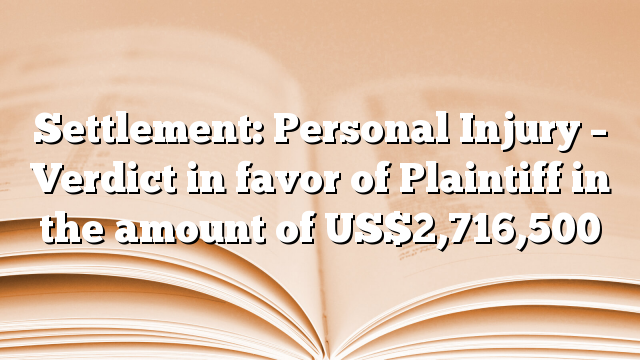 Settlement: Personal Injury – Verdict in favor of Plaintiff in the amount of US$2,716,500